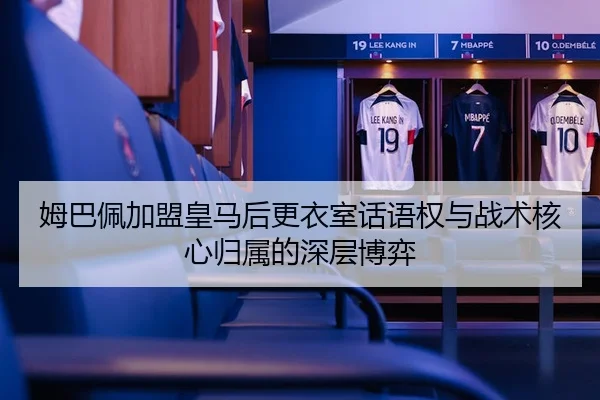 姆巴佩加盟皇马后更衣室话语权与战术核心归属的深层博弈