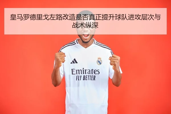 皇马罗德里戈左路改造是否真正提升球队进攻层次与战术纵深