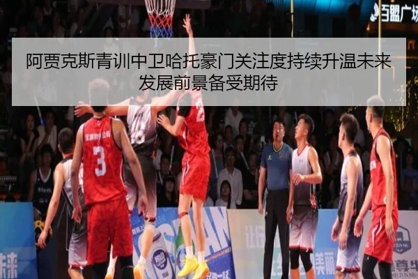 阿贾克斯青训中卫哈托豪门关注度持续升温未来发展前景备受期待