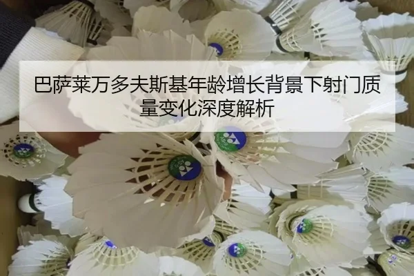 巴萨莱万多夫斯基年龄增长背景下射门质量变化深度解析