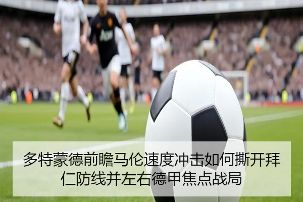 多特蒙德前瞻马伦速度冲击如何撕开拜仁防线并左右德甲焦点战局
