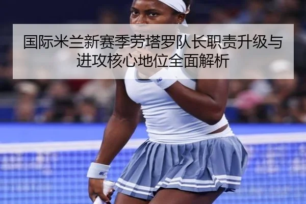 国际米兰新赛季劳塔罗队长职责升级与进攻核心地位全面解析