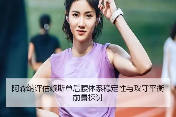 阿森纳评估赖斯单后腰体系稳定性与攻守平衡前景探讨