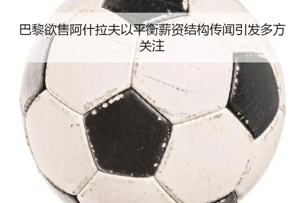 巴黎欲售阿什拉夫以平衡薪资结构传闻引发多方关注