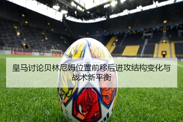 皇马讨论贝林厄姆位置前移后进攻结构变化与战术新平衡