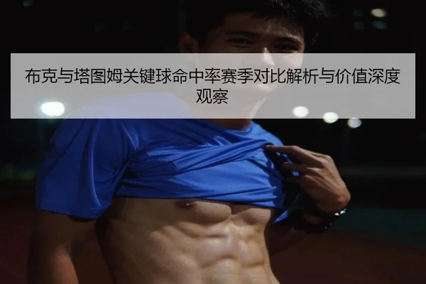布克与塔图姆关键球命中率赛季对比解析与价值深度观察