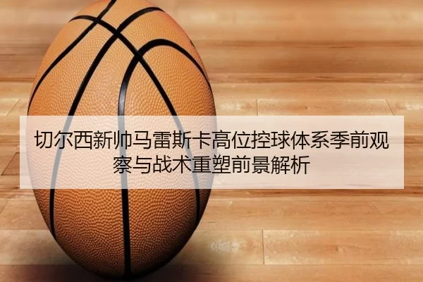 切尔西新帅马雷斯卡高位控球体系季前观察与战术重塑前景解析