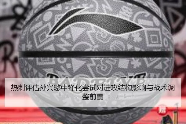 热刺评估孙兴慜中锋化尝试对进攻结构影响与战术调整前景