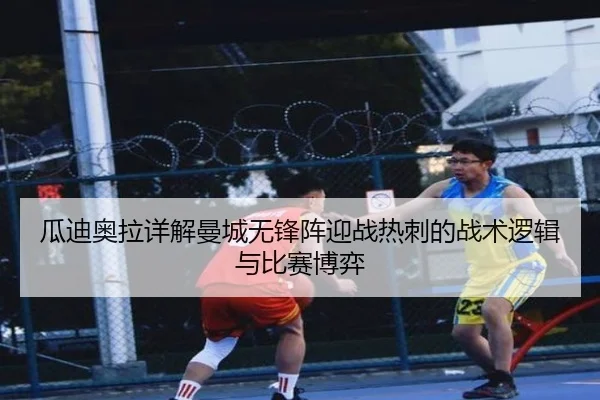 瓜迪奥拉详解曼城无锋阵迎战热刺的战术逻辑与比赛博弈