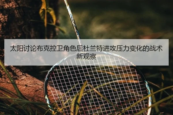 太阳讨论布克控卫角色后杜兰特进攻压力变化的战术新观察