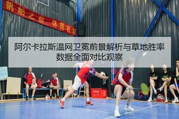 阿尔卡拉斯温网卫冕前景解析与草地胜率数据全面对比观察