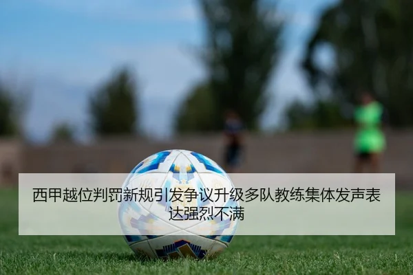 西甲越位判罚新规引发争议升级多队教练集体发声表达强烈不满