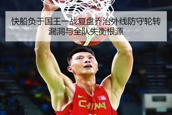 快船负于国王一战复盘乔治外线防守轮转漏洞与全队失衡根源