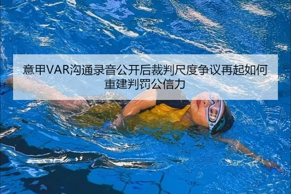 意甲VAR沟通录音公开后裁判尺度争议再起如何重建判罚公信力