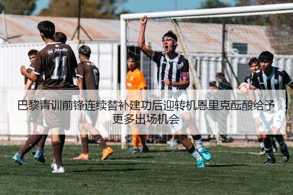 巴黎青训前锋连续替补建功后迎转机恩里克酝酿给予更多出场机会