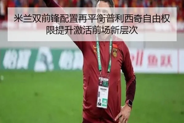 米兰双前锋配置再平衡普利西奇自由权限提升激活前场新层次